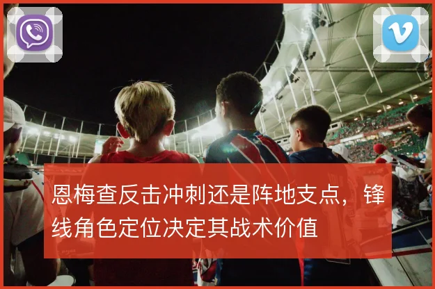 恩梅查反击冲刺还是阵地支点,锋线角色定位决定其战术价值