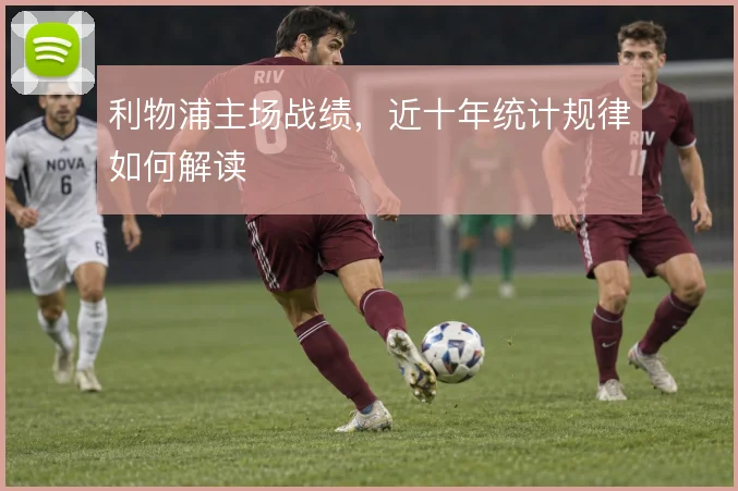 利物浦主场战绩，近十年统计规律如何解读