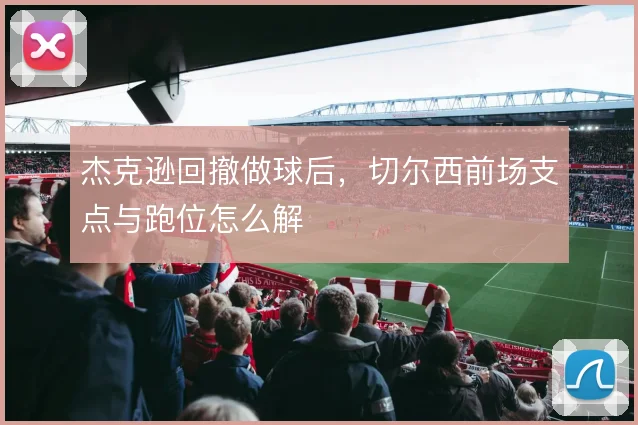 杰克逊回撤做球后，切尔西前场支点与跑位怎么解