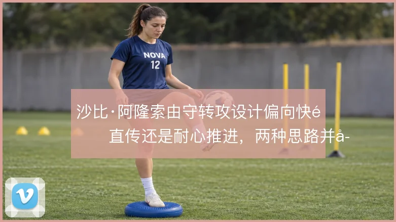 沙比·阿隆索由守转攻设计偏向快速直传还是耐心推进，两种思路并存