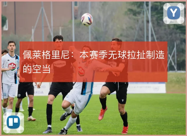 佩莱格里尼：本赛季无球拉扯制造的空当