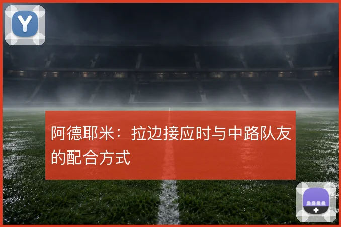 阿德耶米:拉边接应时与中路队友的配合方式