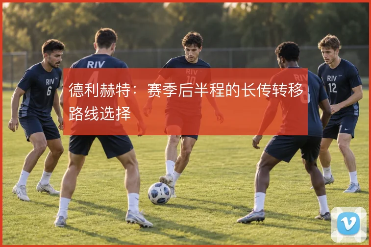 德利赫特：赛季后半程的长传转移路线选择