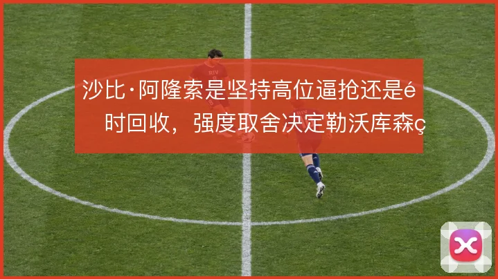 沙比·阿隆索是坚持高位逼抢还是适时回收，强度取舍决定勒沃库森的下限