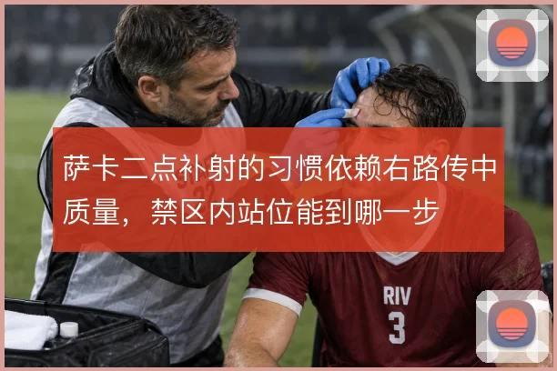 萨卡二点补射的习惯依赖右路传中质量，禁区内站位能到哪一步
