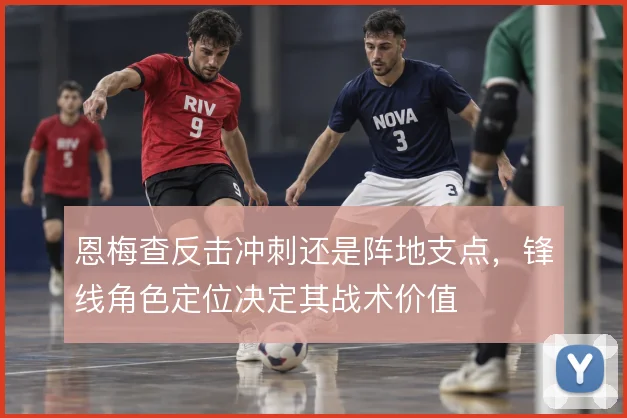 恩梅查反击冲刺还是阵地支点,锋线角色定位决定其战术价值