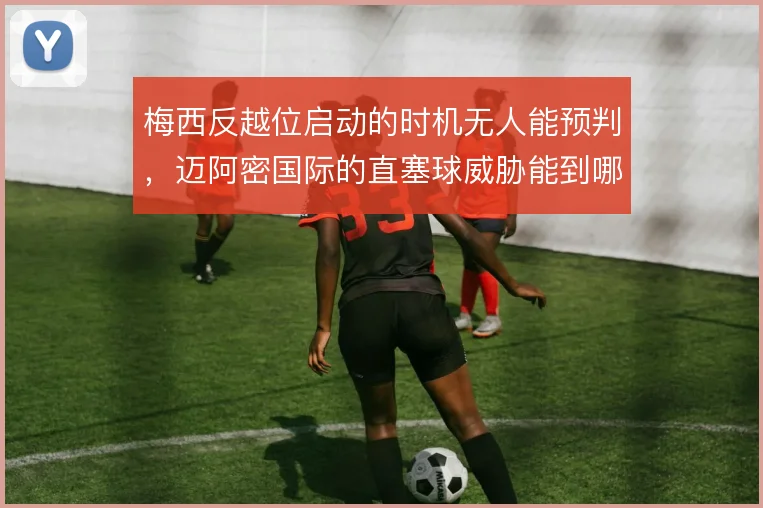 梅西反越位启动的时机无人能预判,迈阿密国际的直塞球威胁能到哪一步